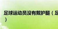 足球運動員沒有戴護腿(足球員為什么要護腿)