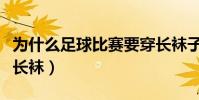 為什么足球比賽要穿長襪子(足球為什么要穿長襪)