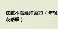 沈騰不滿最帥第21(年輕時照片被翻出引網友感嘆)