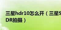 三星hdr10怎么開(三星S6edge如何開啟HDR拍攝)