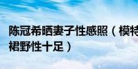 陳冠希曬妻子性感照(模特妻子秦舒培吊帶短裙野性十足)