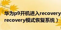 華為p9開機進入recovery(華為P9如何進入recovery模式恢復系統)