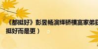 《都挺好》彭昱暢演繹驕橫富家弟獲好評(他希望自己不是挺好而是更)