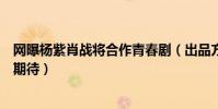網曝楊紫肖戰將合作青春劇(出品方還未官宣卻引網友瘋狂期待)