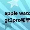 apple watch6和華為watch gt2 pro（華為gt2pro和蘋果watch6哪個好）