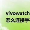 vivowatch怎么連接手機藍牙（vivowatch怎么連接手機）