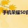 手機榮耀50官方價格（榮耀50有幾款手機）