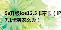 5s升級ios12.5卡不卡(iPhone5s升級到ios7.1卡頓怎么辦)