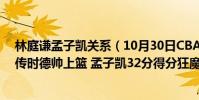 林庭謙孟子凱關系(10月30日CBA常規賽戰報:林庭謙秒傳時德帥上籃 孟子凱32分得分狂魔)