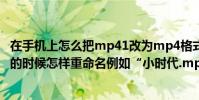 在手機上怎么把mp41改為mp4格式(在保存文件到百度云的時候怎樣重命名例如“小時代.mp41”怎樣去掉后面的1)