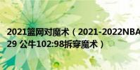 2021籃網對魔術(2021-2022NBA常規賽1.4戰報:德羅贊29 公牛102:98拆穿魔術)