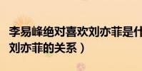 李易峰絕對喜歡劉亦菲是什么梗(起底李易峰劉亦菲的關系)