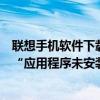 聯想手機軟件下載后顯示未安裝（聯想手機安裝軟件時提示“應用程序未安裝”）