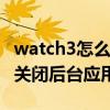 watch3怎么關閉后臺（華為watch3Pro怎么關閉后臺應用）