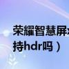 榮耀智慧屏x1支持hdr嗎（榮耀智慧屏X1支持hdr嗎）
