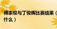 傅家俊與丁俊暉比賽結果(傅家俊對丁俊暉為什么)