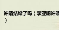 許晴結婚了嗎(李亞鵬許晴公布戀情怎么回事)