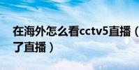 在海外怎么看cctv5直播(為什么cctv5看不了直播)