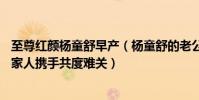 至尊紅顏楊童舒早產(楊童舒的老公是誰懷孕僅26周早產與家人攜手共度難關)