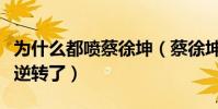 為什么都噴蔡徐坤(蔡徐坤的口碑為什么突然逆轉了)