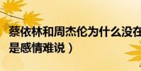 蔡依林和周杰倫為什么沒在一起(雖然很配但是感情難說)