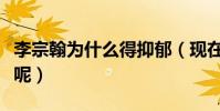 李宗翰為什么得抑郁(現在他到底過得怎么樣呢)