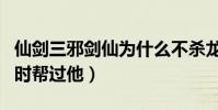 仙劍三邪劍仙為什么不殺龍葵(龍葵曾經虛弱時幫過他)