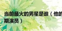 當前最火的男星是誰(他的人氣為什么遠超同期演員)