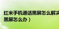 紅米手機通話黑屏怎么解決(紅米通話時候老黑屏怎么辦)