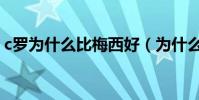 c羅為什么比梅西好(為什么c羅比梅西值錢)