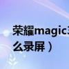榮耀magic3怎樣快捷錄屏（榮耀magic3怎么錄屏）