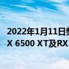 2022年1月11日整理發布：AMD上周在CES展會上發布了RX 6500 XT及RX 6400顯卡