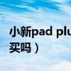 小新pad plus值得入手嗎（小新padpro值得買嗎）