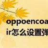 oppoencoair開蓋彈窗怎么調（oppoencoair怎么設置彈窗）
