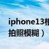 iphone13相機拉近模糊（iPhone13為什么拍照模糊）