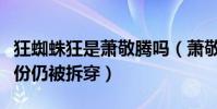 狂蜘蛛狂是蕭敬騰嗎(蕭敬騰花招百出掩蓋身份仍被拆穿)