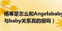 楊冪是怎么和Angelababy成為閨蜜的(楊冪與baby關系真的很嗎)