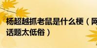 楊超越抓老鼠是什么梗(網友評論楊超越炒作話題太低俗)