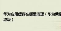 華為應用緩存在哪里清理(華為榮耀c4找不到每日清理緩存垃圾)