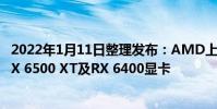 2022年1月11日整理發布:AMD上周在CES展會上發布了RX 6500 XT及RX 6400顯卡