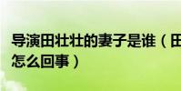導演田壯壯的妻子是誰(田壯壯被禁拍十年是怎么回事)