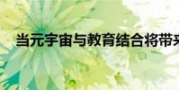當元宇宙與教育結合將帶來哪些想象空間
