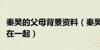 秦昊的父母背景資料(秦昊為什么會與伊能靜在一起)
