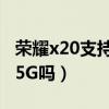 榮耀x20支持5g嗎多少個頻段（榮耀x20支持5G嗎）
