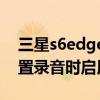 三星s6edge怎么錄屏（三星S6edge如何設置錄音時啟用呼叫拒絕）