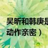 吳昕和韓庚是什么關系（兩老鄉同上綜藝節目動作親密）