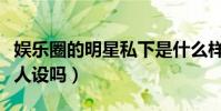 娛樂圈的明星私下是什么樣的(明星們真的有人設嗎)