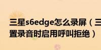三星s6edge怎么錄屏(三星S6edge如何設置錄音時啟用呼叫拒絕)