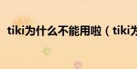 tiki為什么不能用啦(tiki為什么不能視頻)