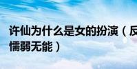 許仙為什么是女的扮演(反串是為了凸顯他的懦弱無能)